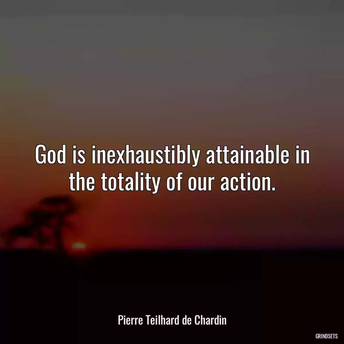 God is inexhaustibly attainable in the totality of our action.