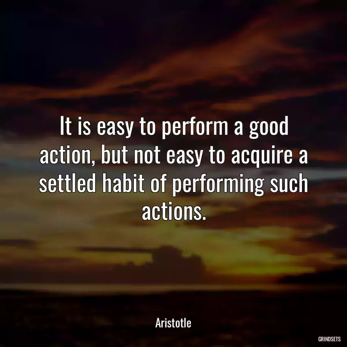 It is easy to perform a good action, but not easy to acquire a settled habit of performing such actions.