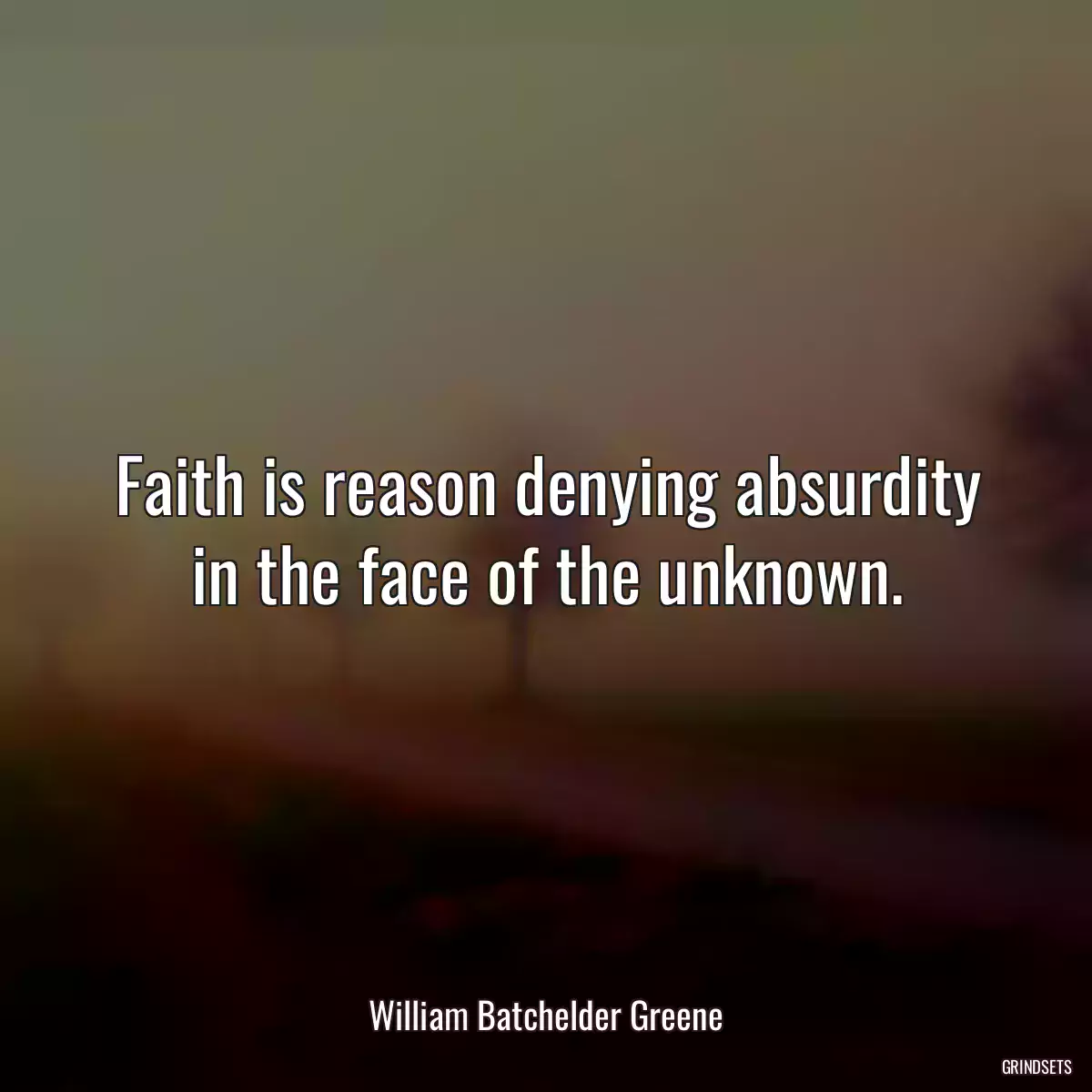 Faith is reason denying absurdity in the face of the unknown.