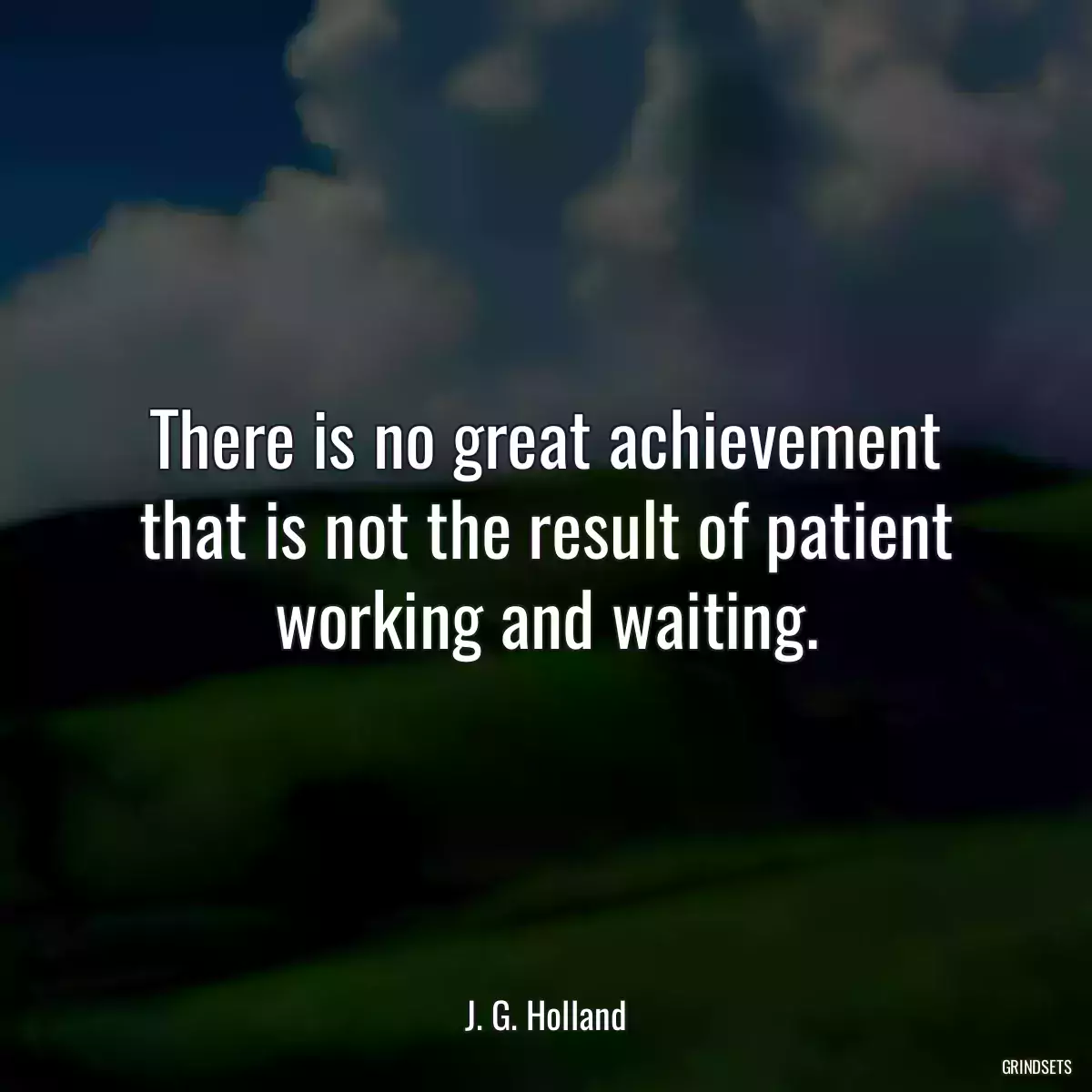 There is no great achievement that is not the result of patient working and waiting.