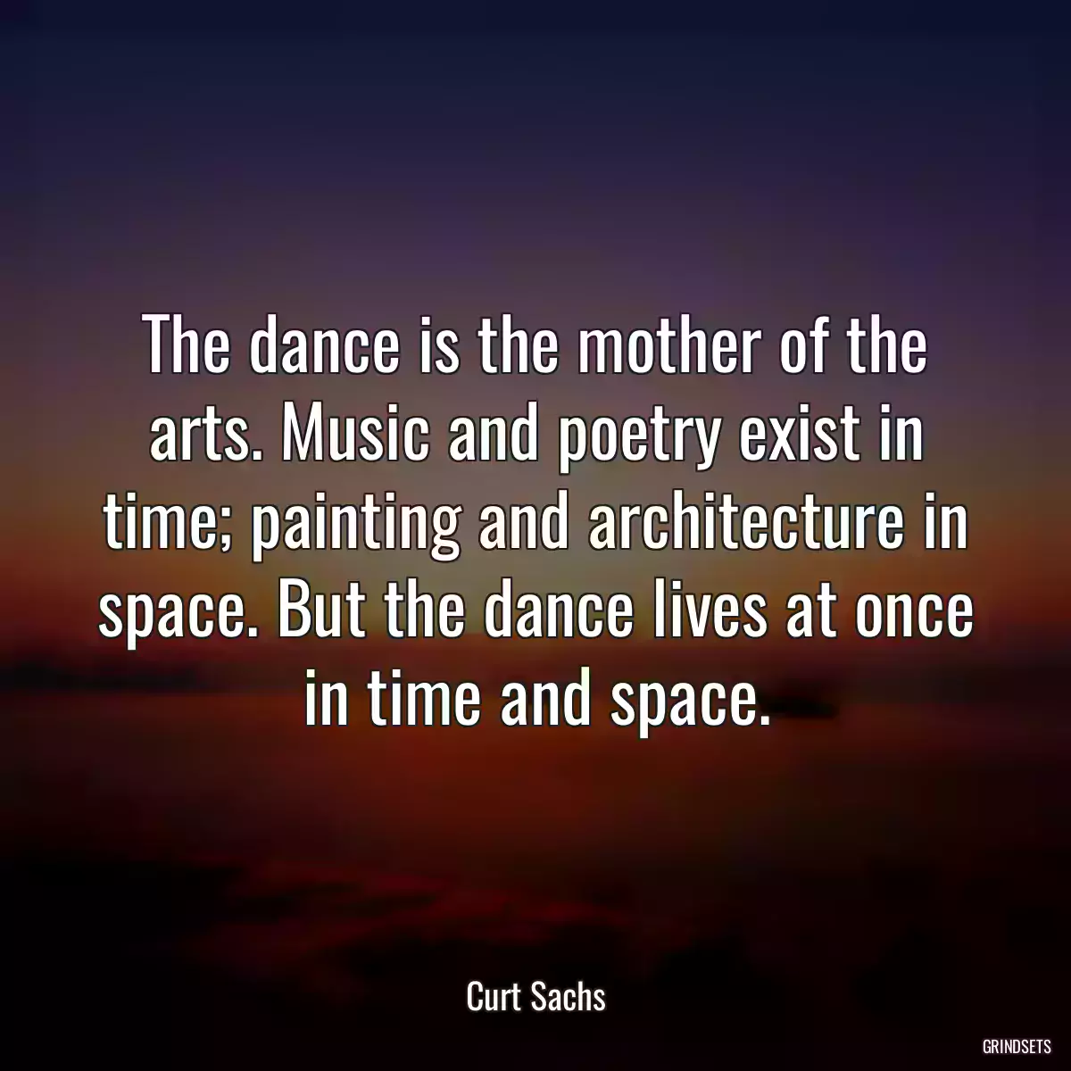 The dance is the mother of the arts. Music and poetry exist in time; painting and architecture in space. But the dance lives at once in time and space.