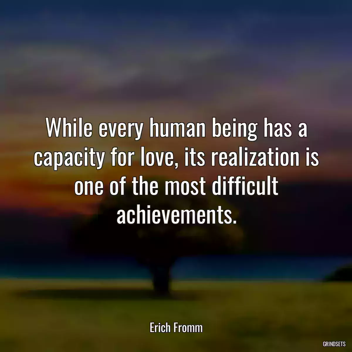 While every human being has a capacity for love, its realization is one of the most difficult achievements.