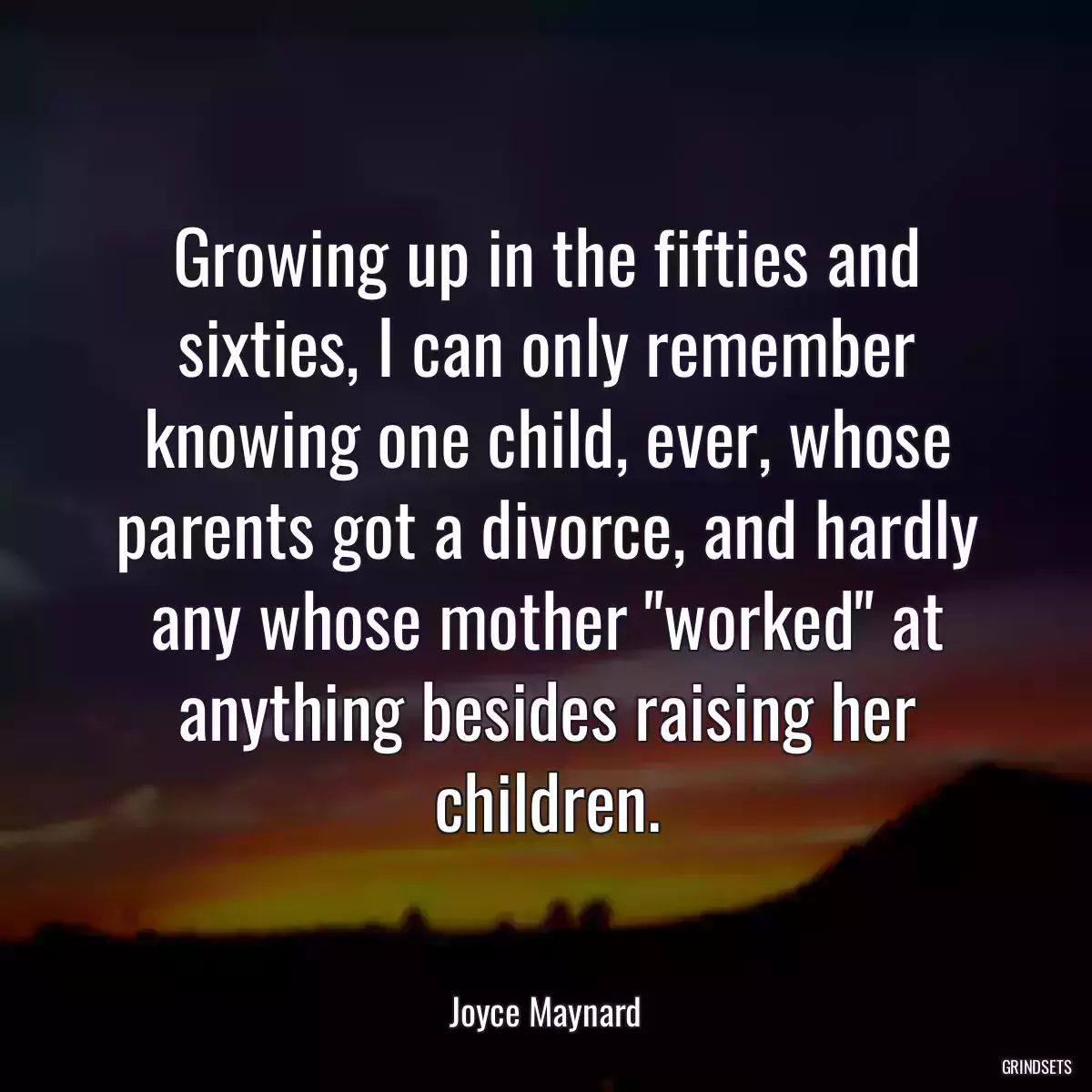 Growing up in the fifties and sixties, I can only remember knowing one child, ever, whose parents got a divorce, and hardly any whose mother \