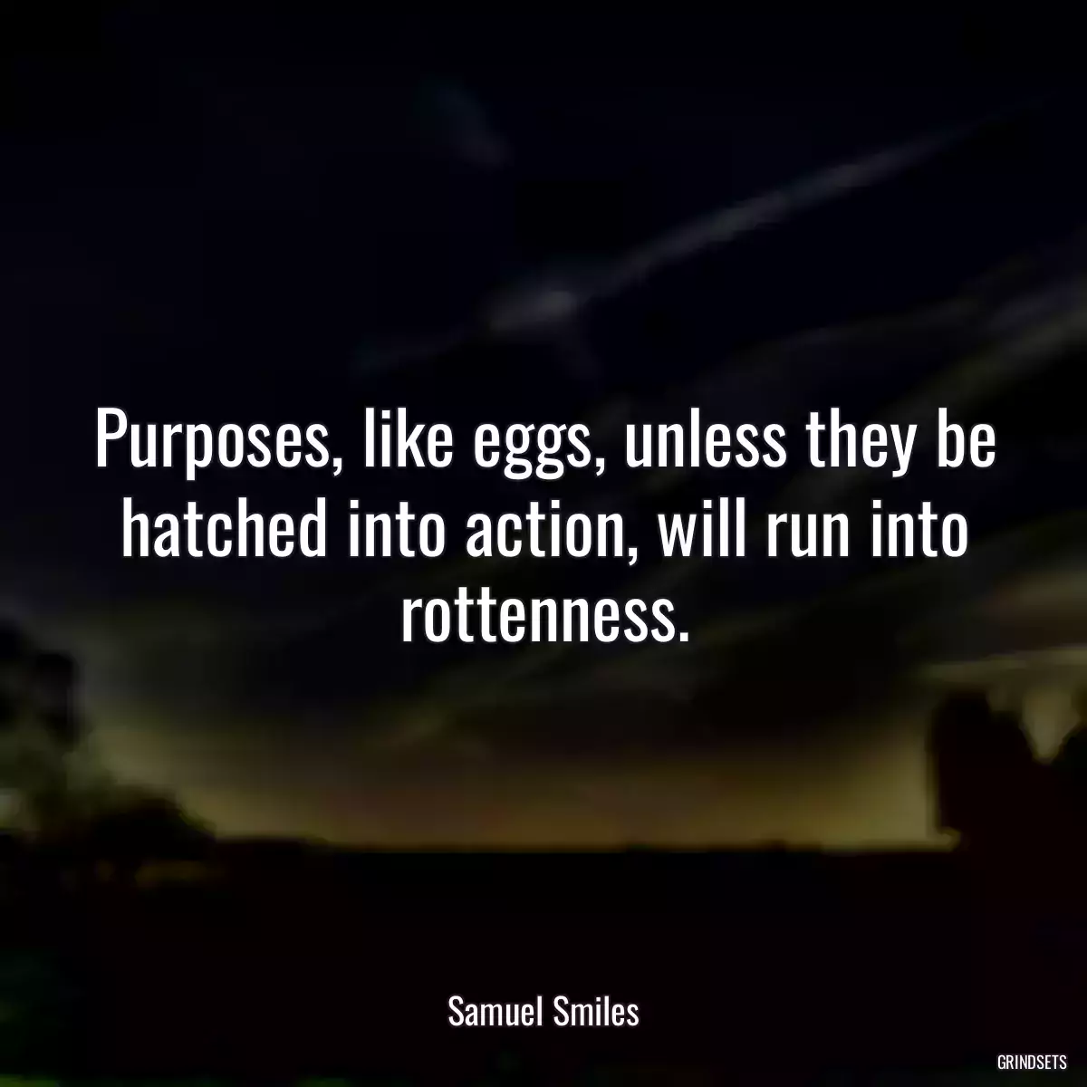 Purposes, like eggs, unless they be hatched into action, will run into rottenness.