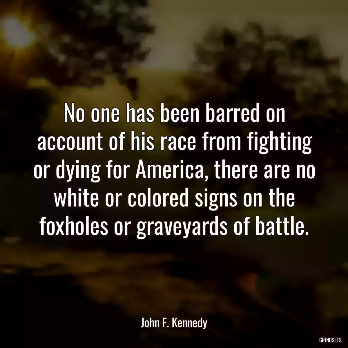 No one has been barred on account of his race from fighting or dying for America, there are no white or colored signs on the foxholes or graveyards of battle.