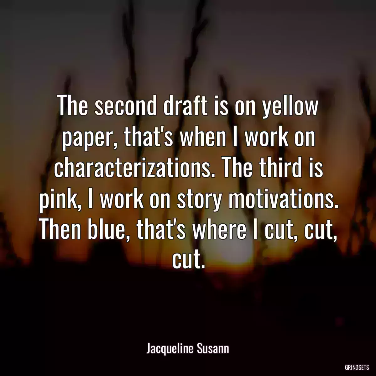 The second draft is on yellow paper, that\'s when I work on characterizations. The third is pink, I work on story motivations. Then blue, that\'s where I cut, cut, cut.