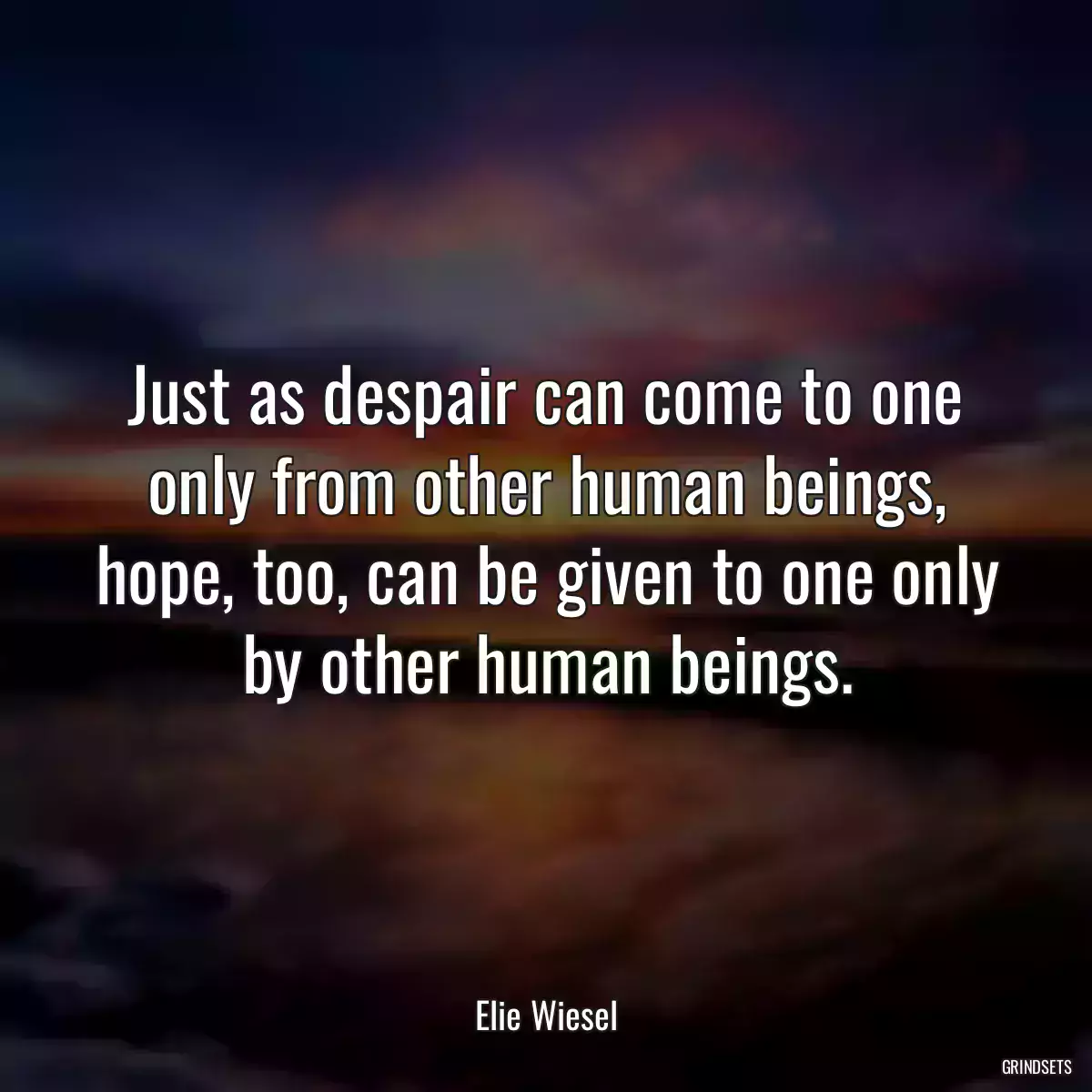 Just as despair can come to one only from other human beings, hope, too, can be given to one only by other human beings.