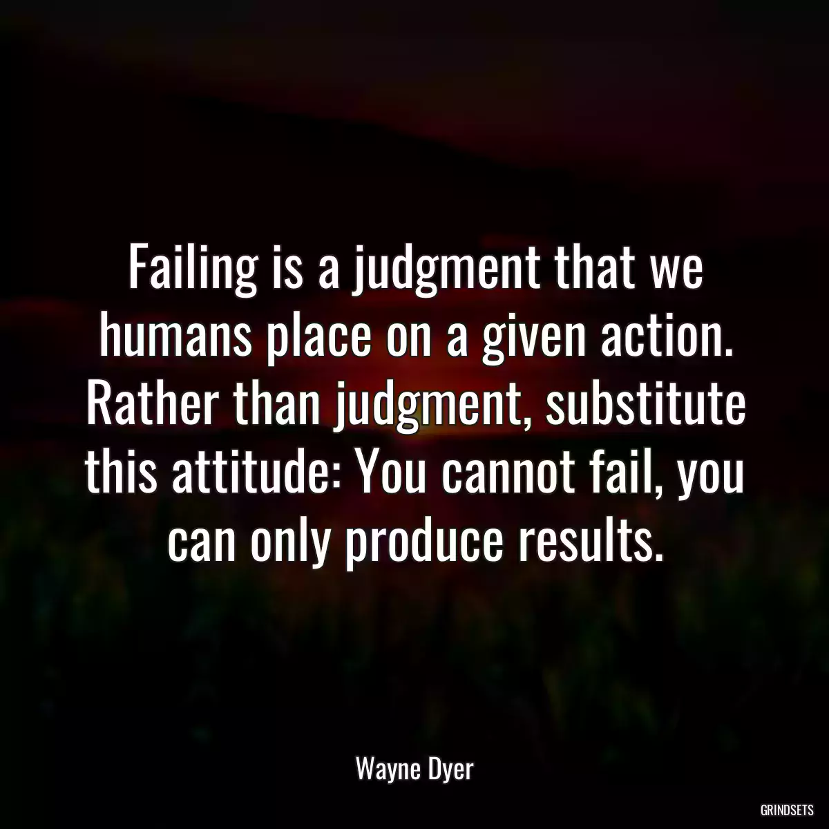 Failing is a judgment that we humans place on a given action. Rather than judgment, substitute this attitude: You cannot fail, you can only produce results.