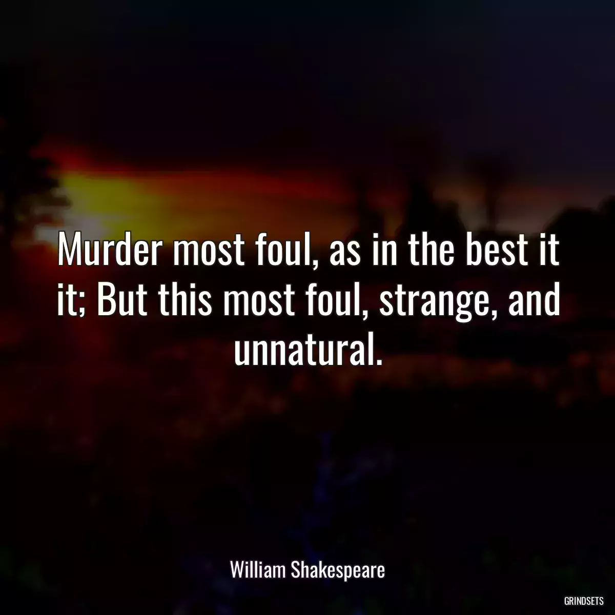 Murder most foul, as in the best it it; But this most foul, strange, and unnatural.