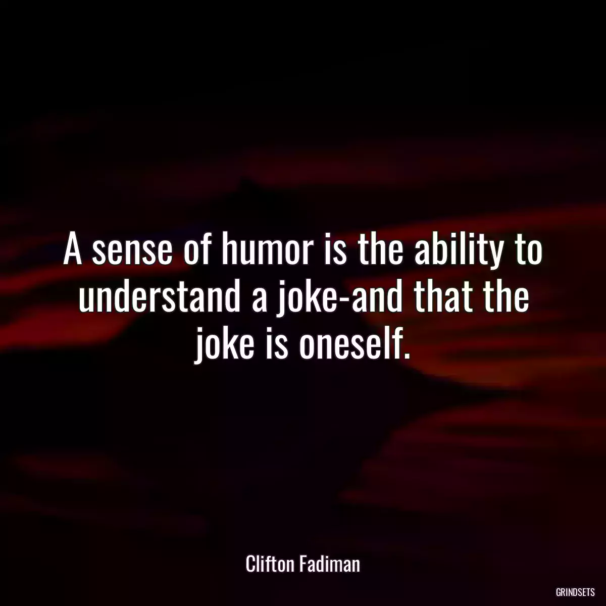 A sense of humor is the ability to understand a joke-and that the joke is oneself.