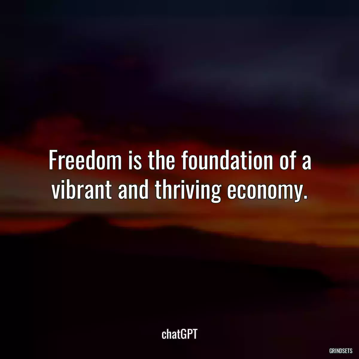 Freedom is the foundation of a vibrant and thriving economy.