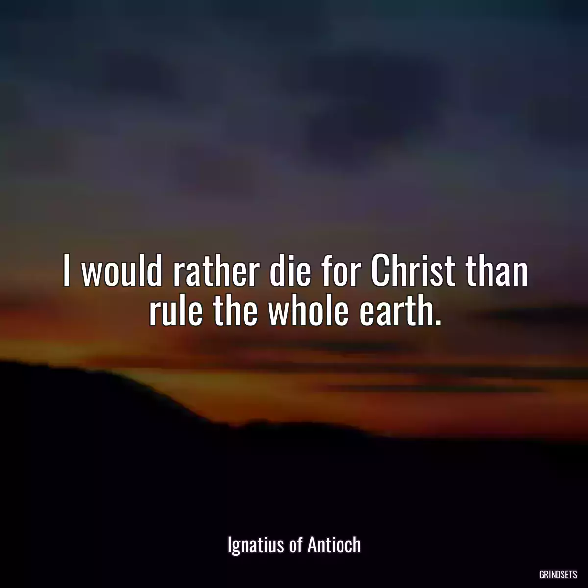 I would rather die for Christ than rule the whole earth.