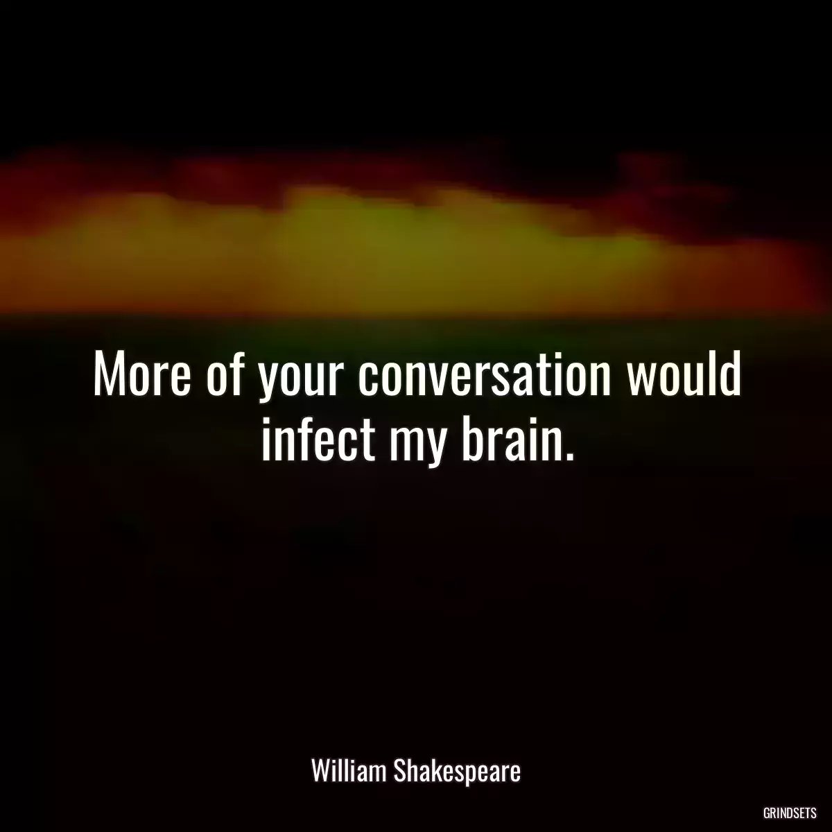 More of your conversation would infect my brain.