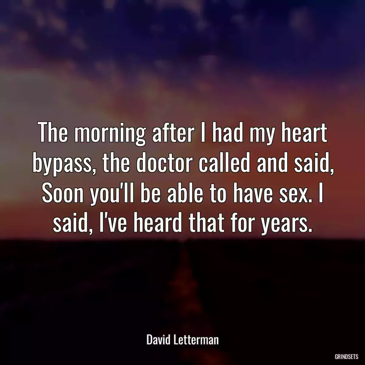 The morning after I had my heart bypass, the doctor called and said, Soon you\'ll be able to have sex. I said, I\'ve heard that for years.