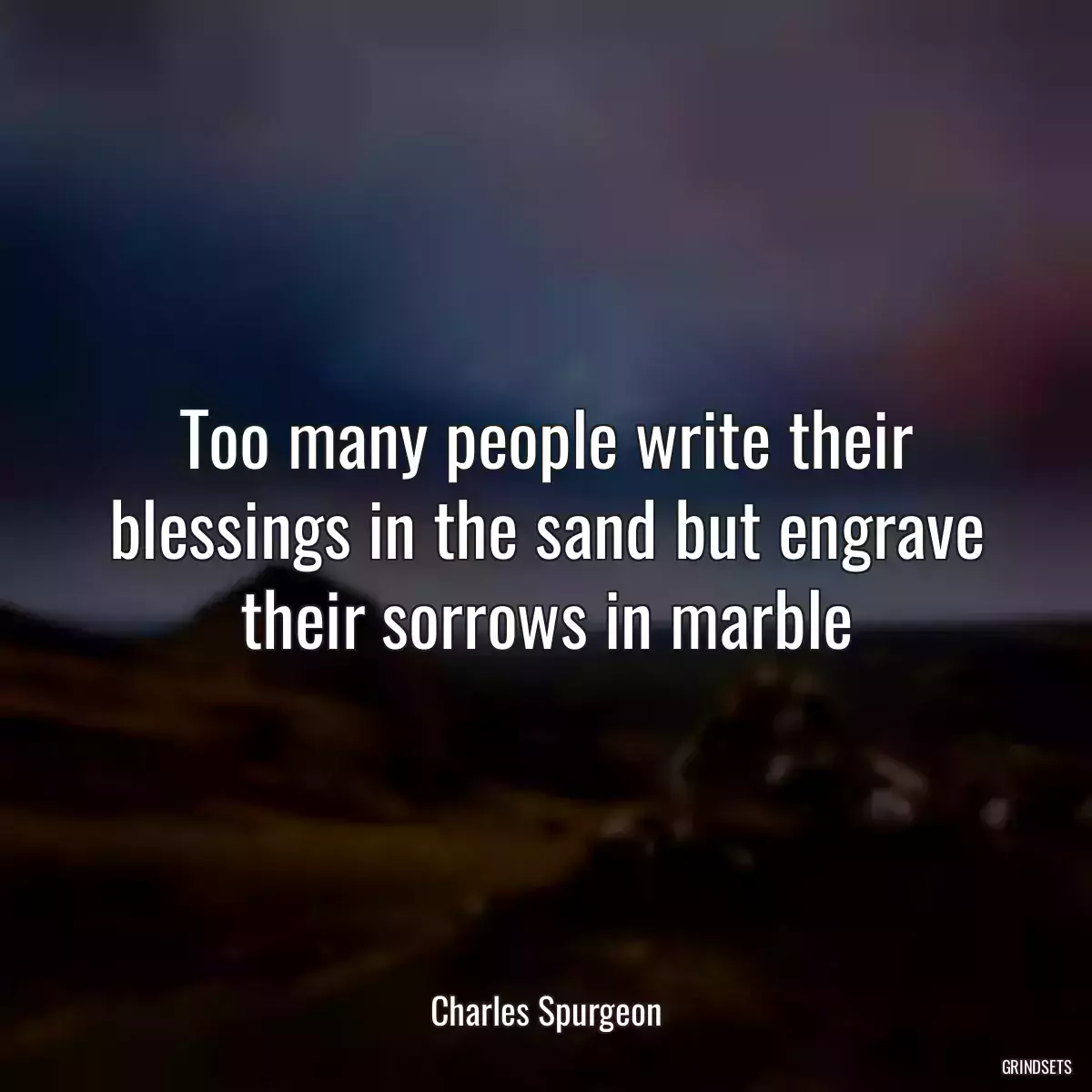 Too many people write their blessings in the sand but engrave their sorrows in marble