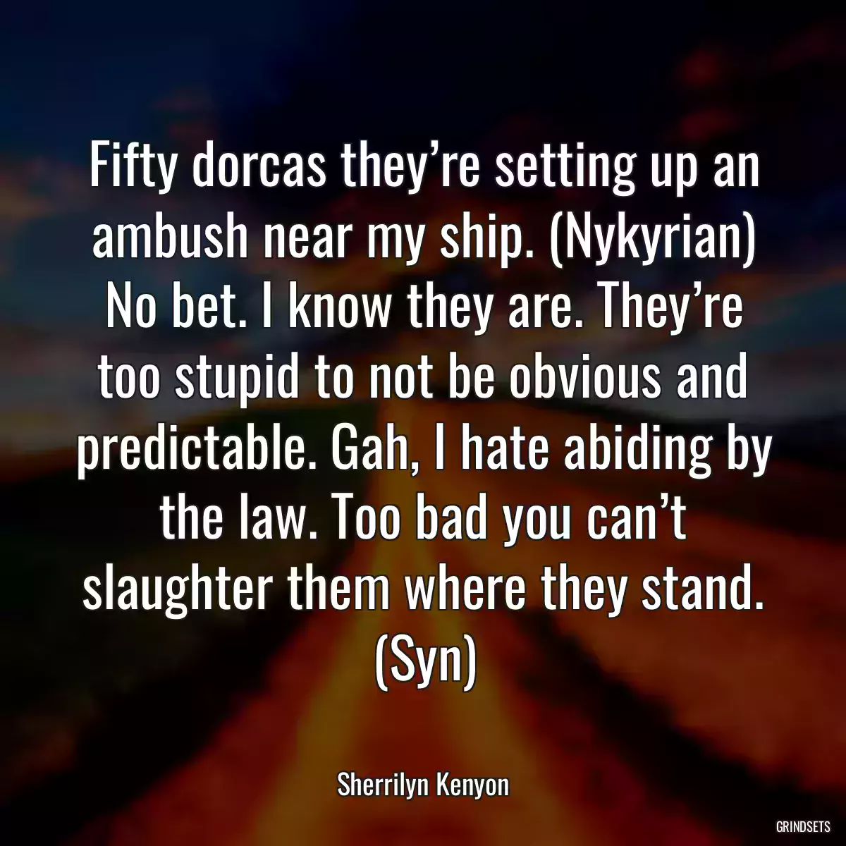 Fifty dorcas they’re setting up an ambush near my ship. (Nykyrian) No bet. I know they are. They’re too stupid to not be obvious and predictable. Gah, I hate abiding by the law. Too bad you can’t slaughter them where they stand. (Syn)