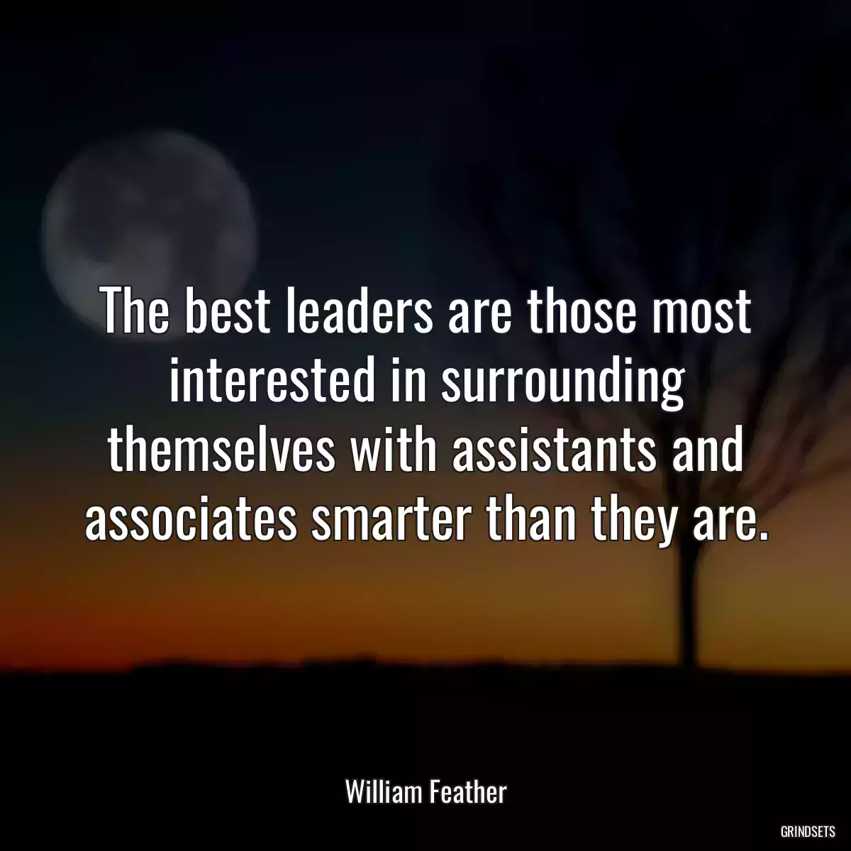 The best leaders are those most interested in surrounding themselves with assistants and associates smarter than they are.