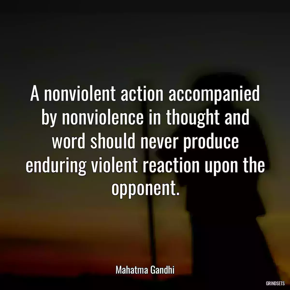 A nonviolent action accompanied by nonviolence in thought and word should never produce enduring violent reaction upon the opponent.