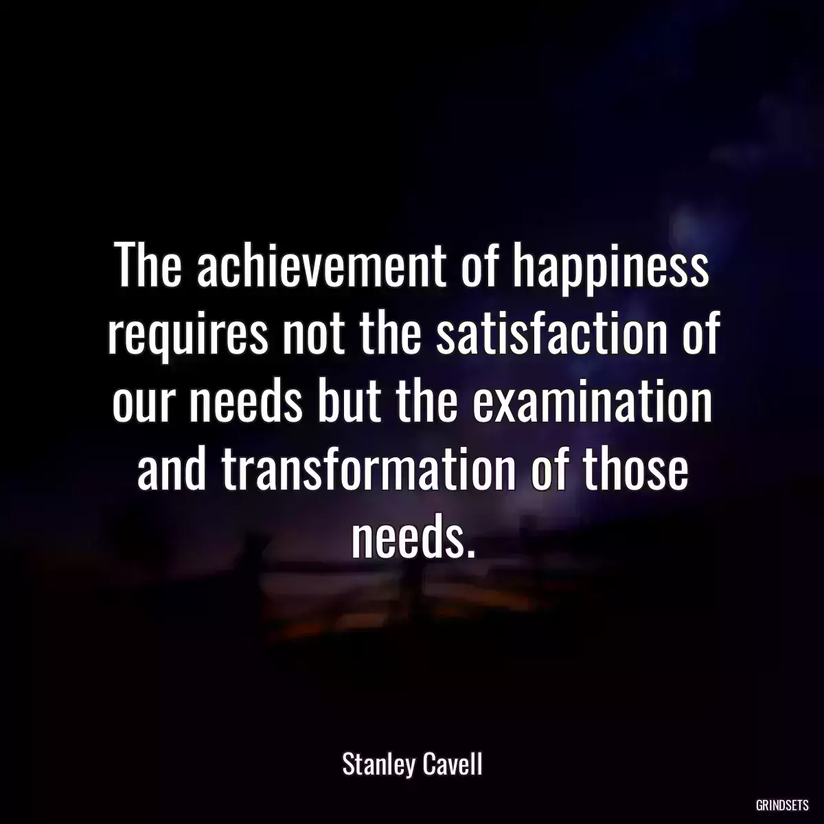 The achievement of happiness requires not the satisfaction of our needs but the examination and transformation of those needs.