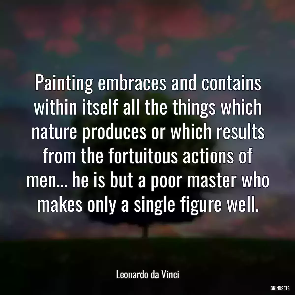 Painting embraces and contains within itself all the things which nature produces or which results from the fortuitous actions of men... he is but a poor master who makes only a single figure well.