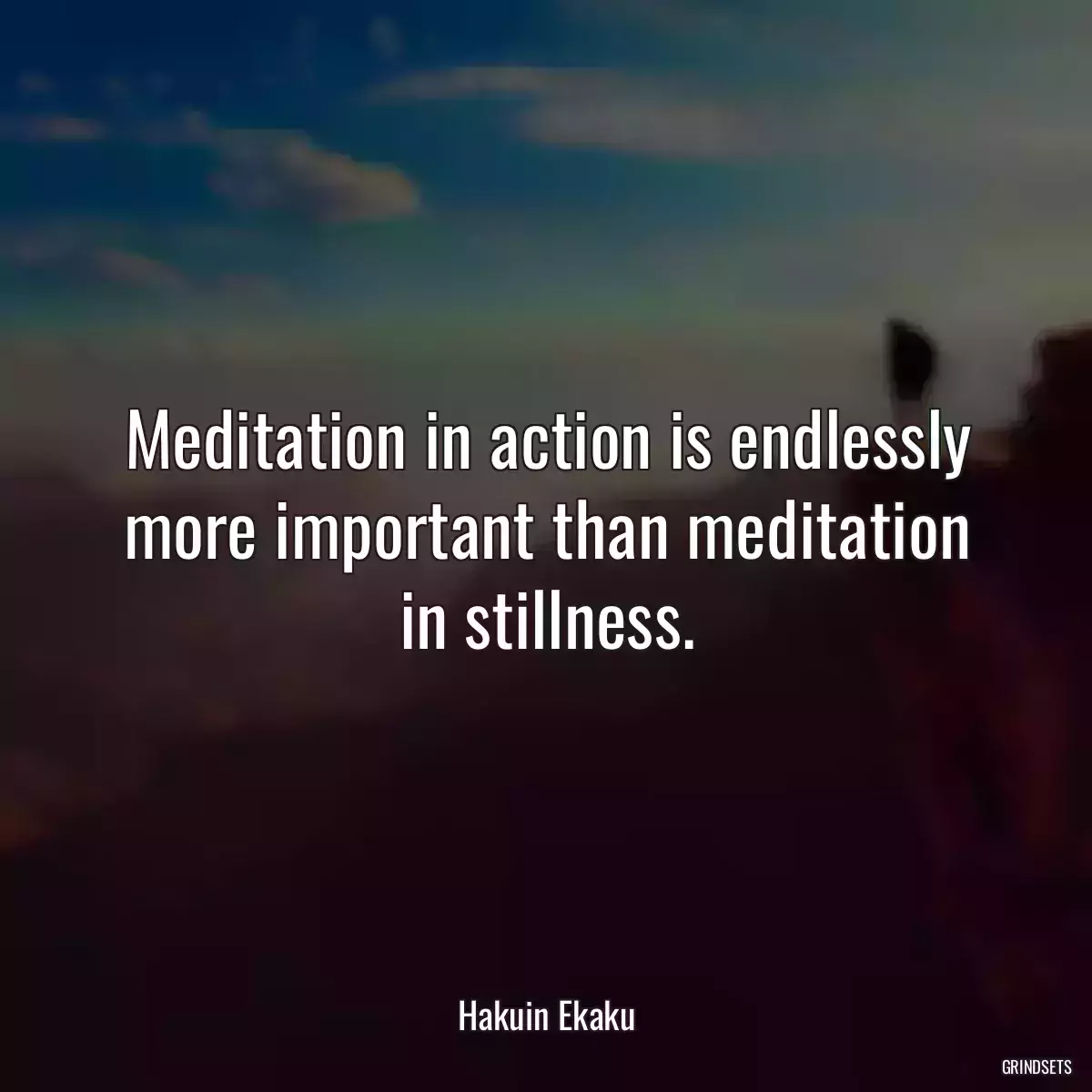 Meditation in action is endlessly more important than meditation in stillness.