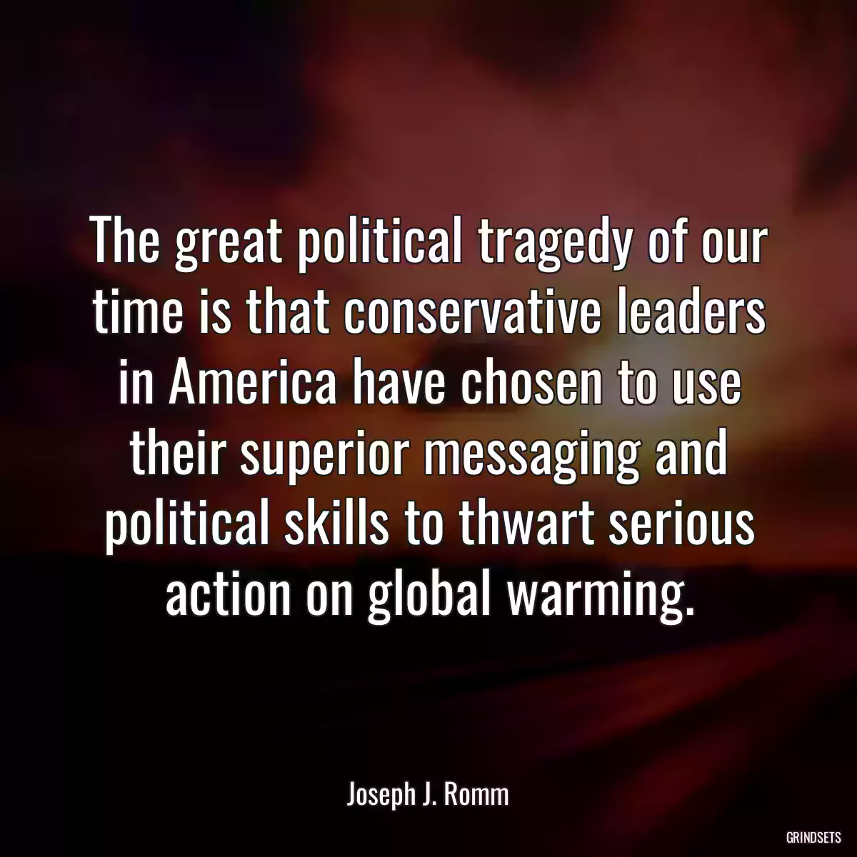 The great political tragedy of our time is that conservative leaders in America have chosen to use their superior messaging and political skills to thwart serious action on global warming.