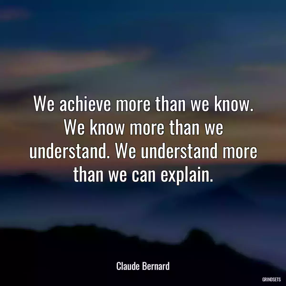 We achieve more than we know. We know more than we understand. We understand more than we can explain.