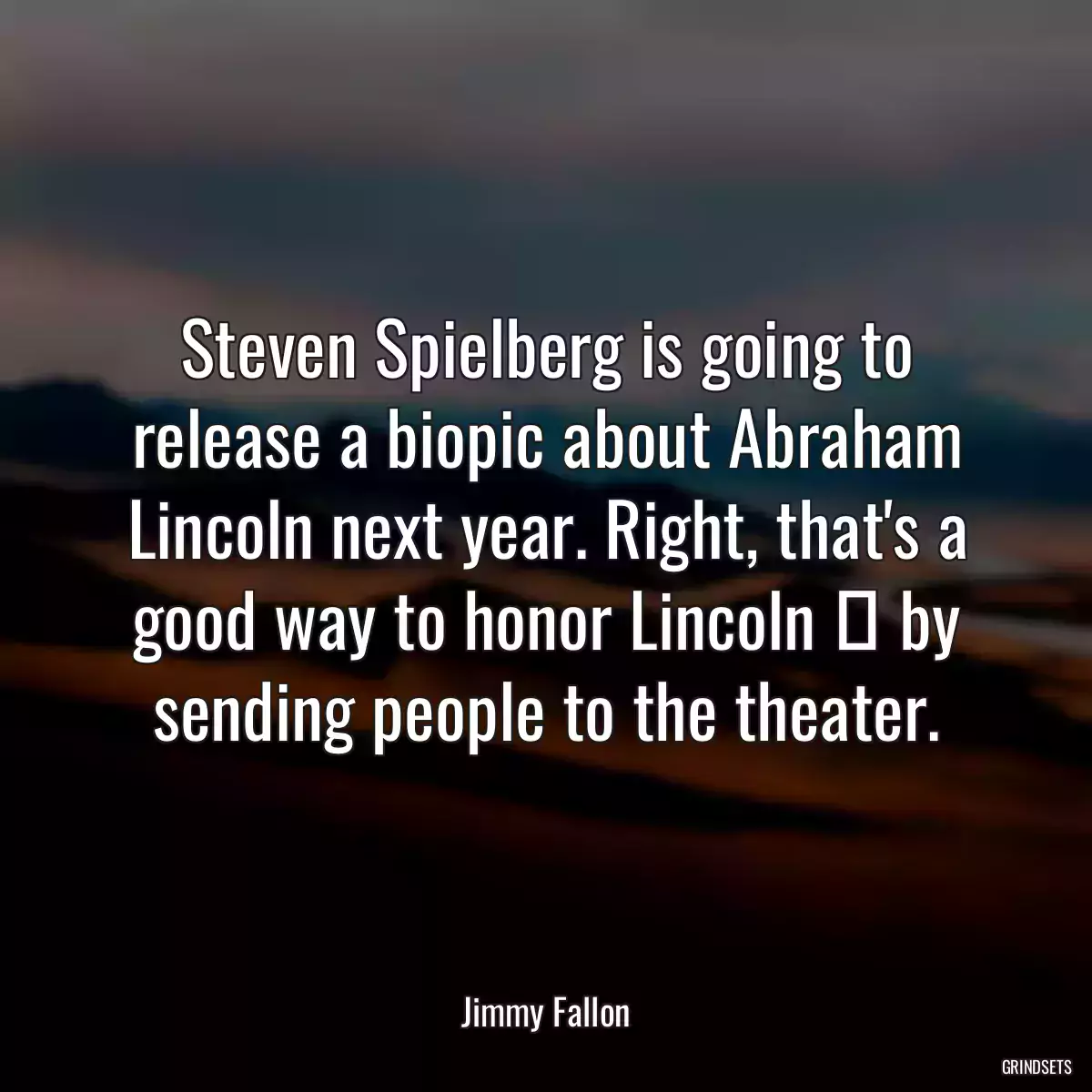 Steven Spielberg is going to release a biopic about Abraham Lincoln next year. Right, that\'s a good way to honor Lincoln  by sending people to the theater.