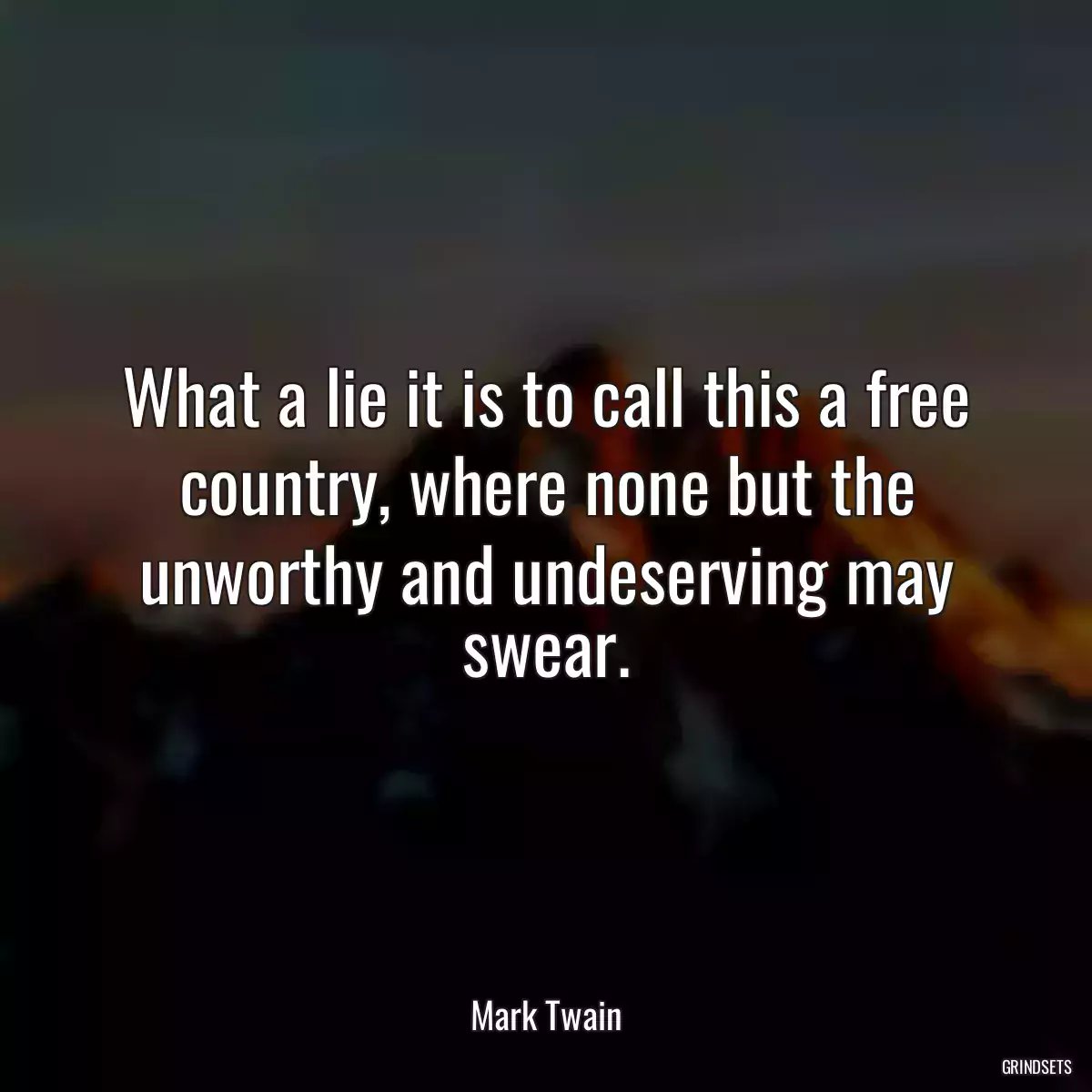 What a lie it is to call this a free country, where none but the unworthy and undeserving may swear.