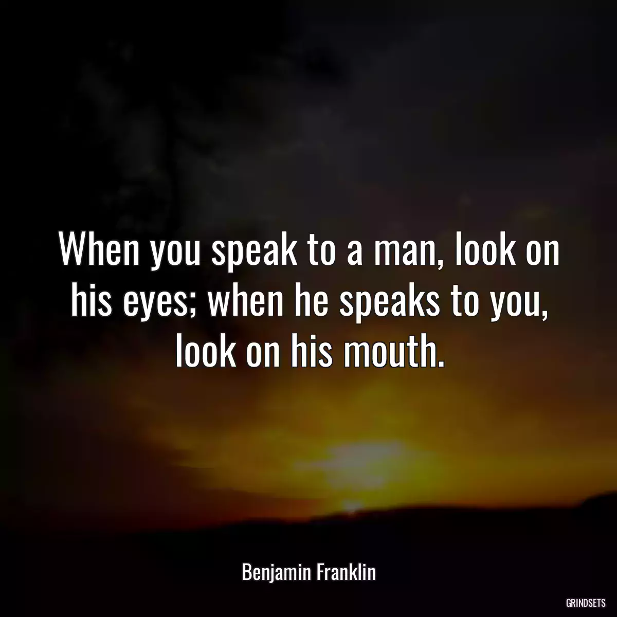 When you speak to a man, look on his eyes; when he speaks to you, look on his mouth.