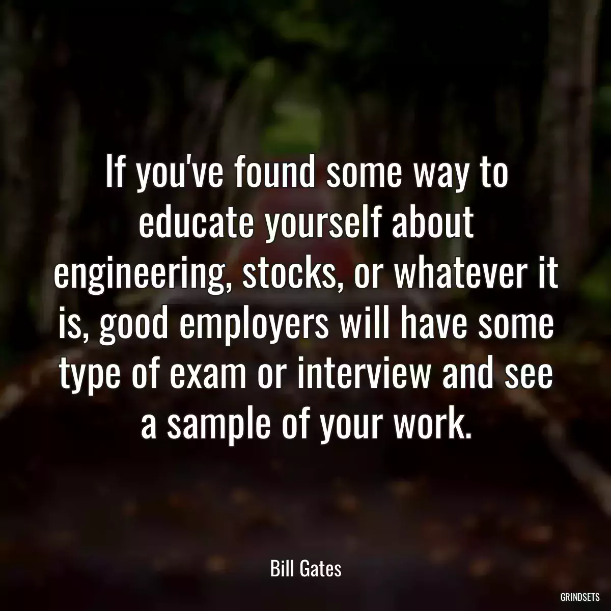 If you\'ve found some way to educate yourself about engineering, stocks, or whatever it is, good employers will have some type of exam or interview and see a sample of your work.