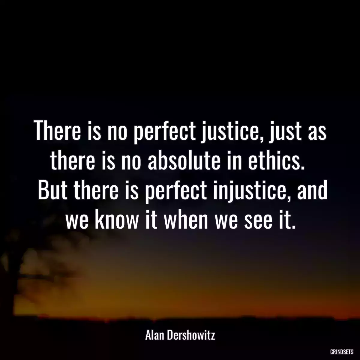 There is no perfect justice, just as there is no absolute in ethics. 
 But there is perfect injustice, and we know it when we see it.