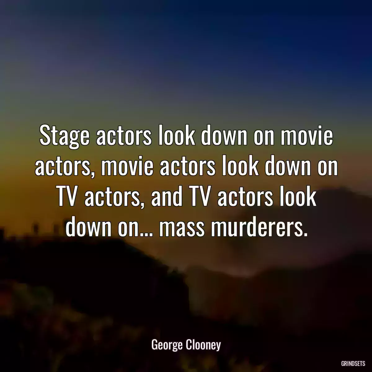 Stage actors look down on movie actors, movie actors look down on TV actors, and TV actors look down on... mass murderers.