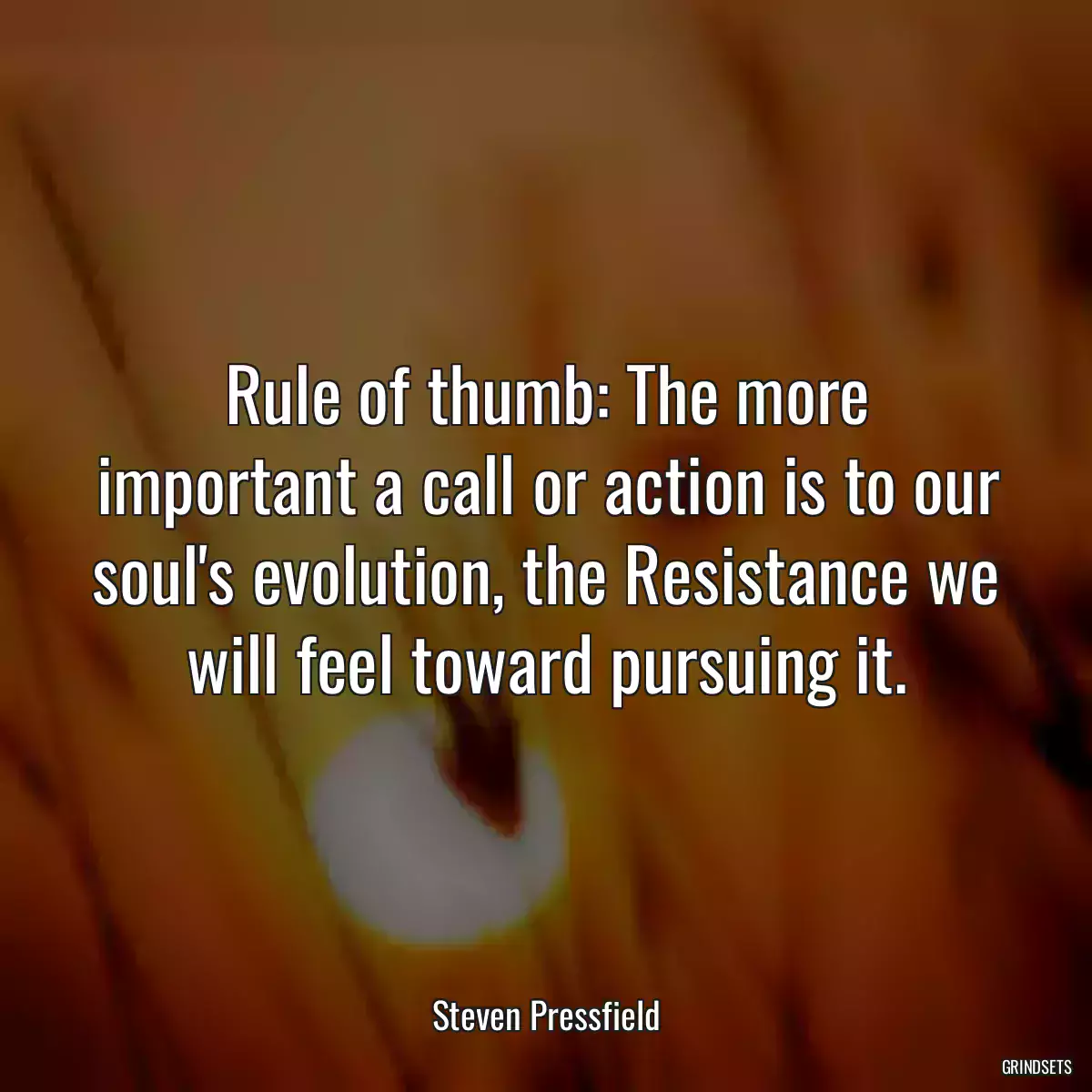 Rule of thumb: The more important a call or action is to our soul\'s evolution, the Resistance we will feel toward pursuing it.