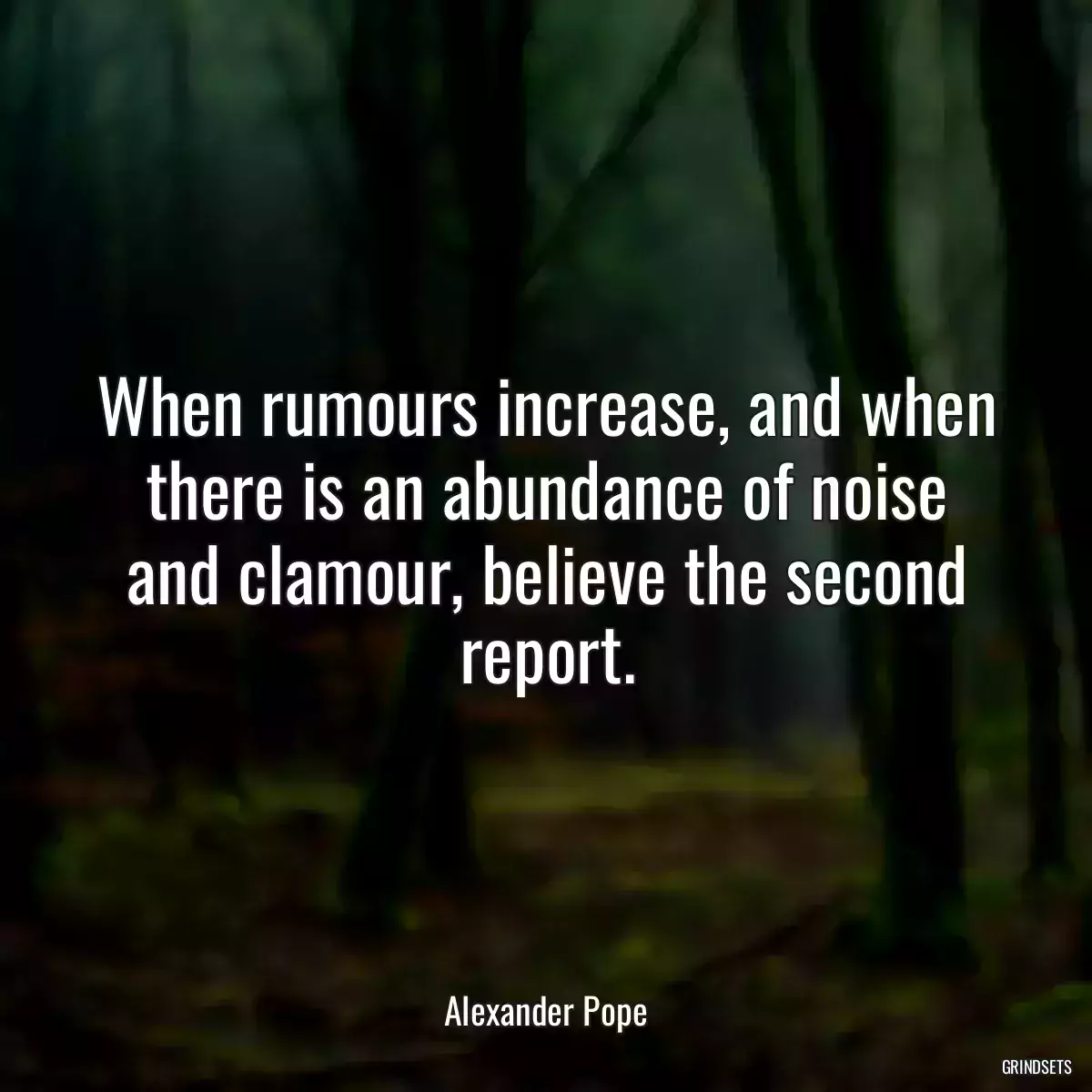 When rumours increase, and when there is an abundance of noise and clamour, believe the second report.