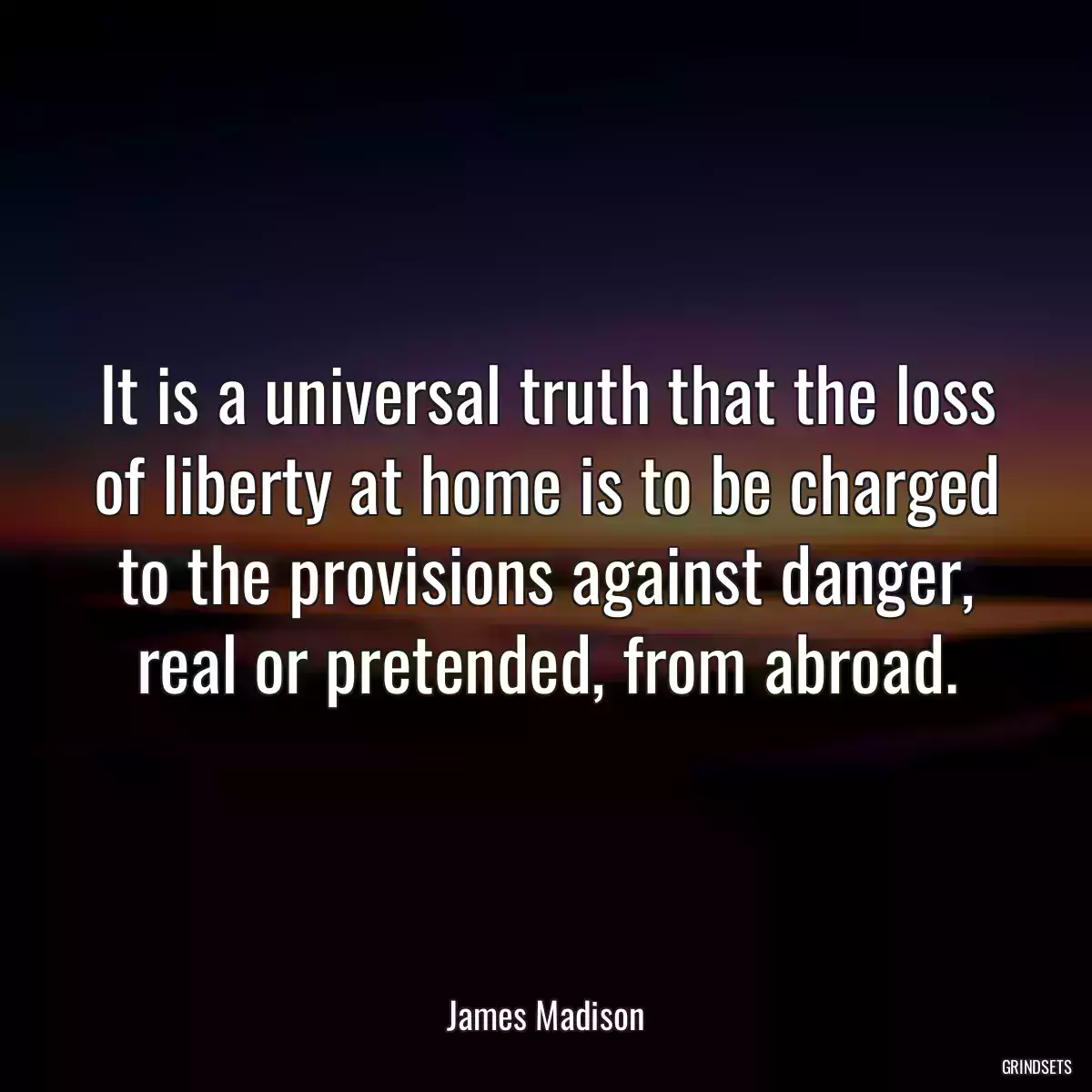 It is a universal truth that the loss of liberty at home is to be charged to the provisions against danger, real or pretended, from abroad.