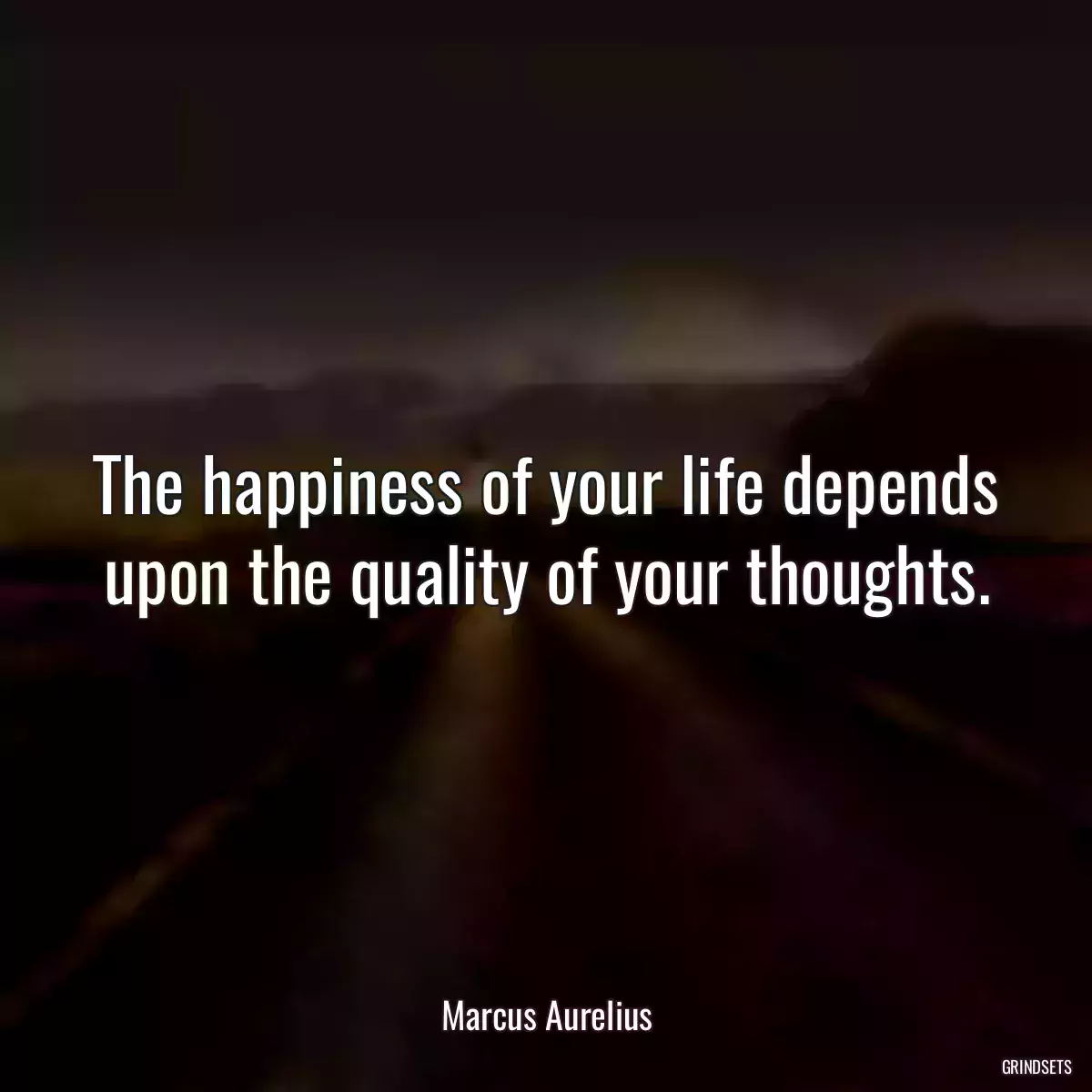 The happiness of your life depends upon the quality of your thoughts.