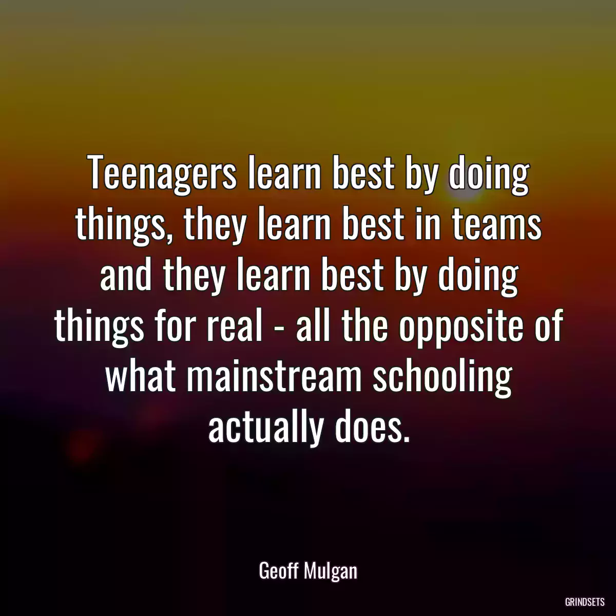 Teenagers learn best by doing things, they learn best in teams and they learn best by doing things for real - all the opposite of what mainstream schooling actually does.