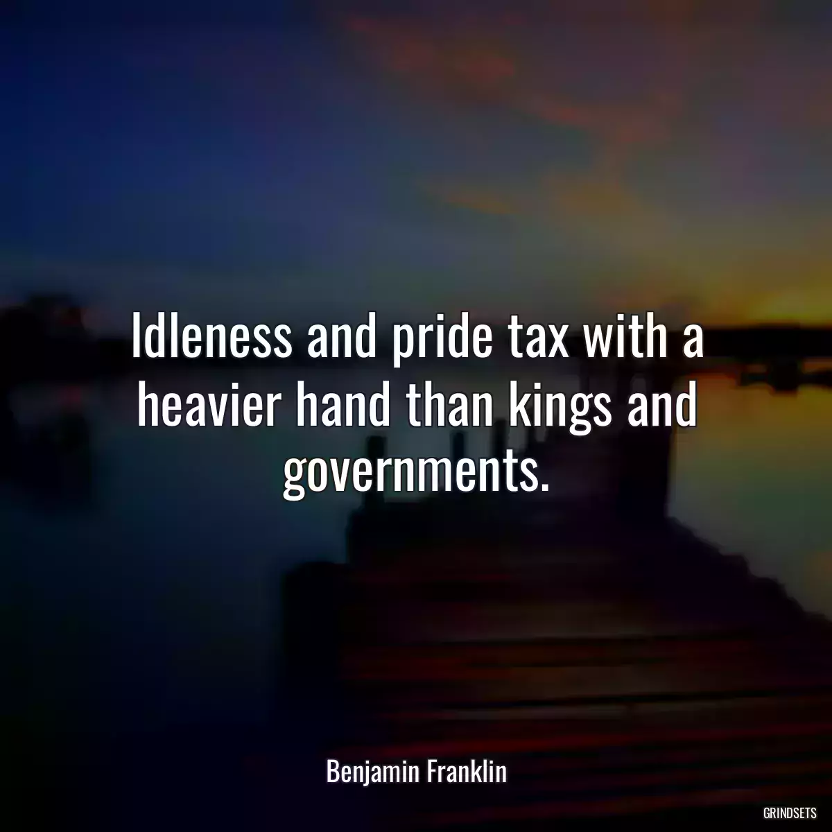 Idleness and pride tax with a heavier hand than kings and governments.