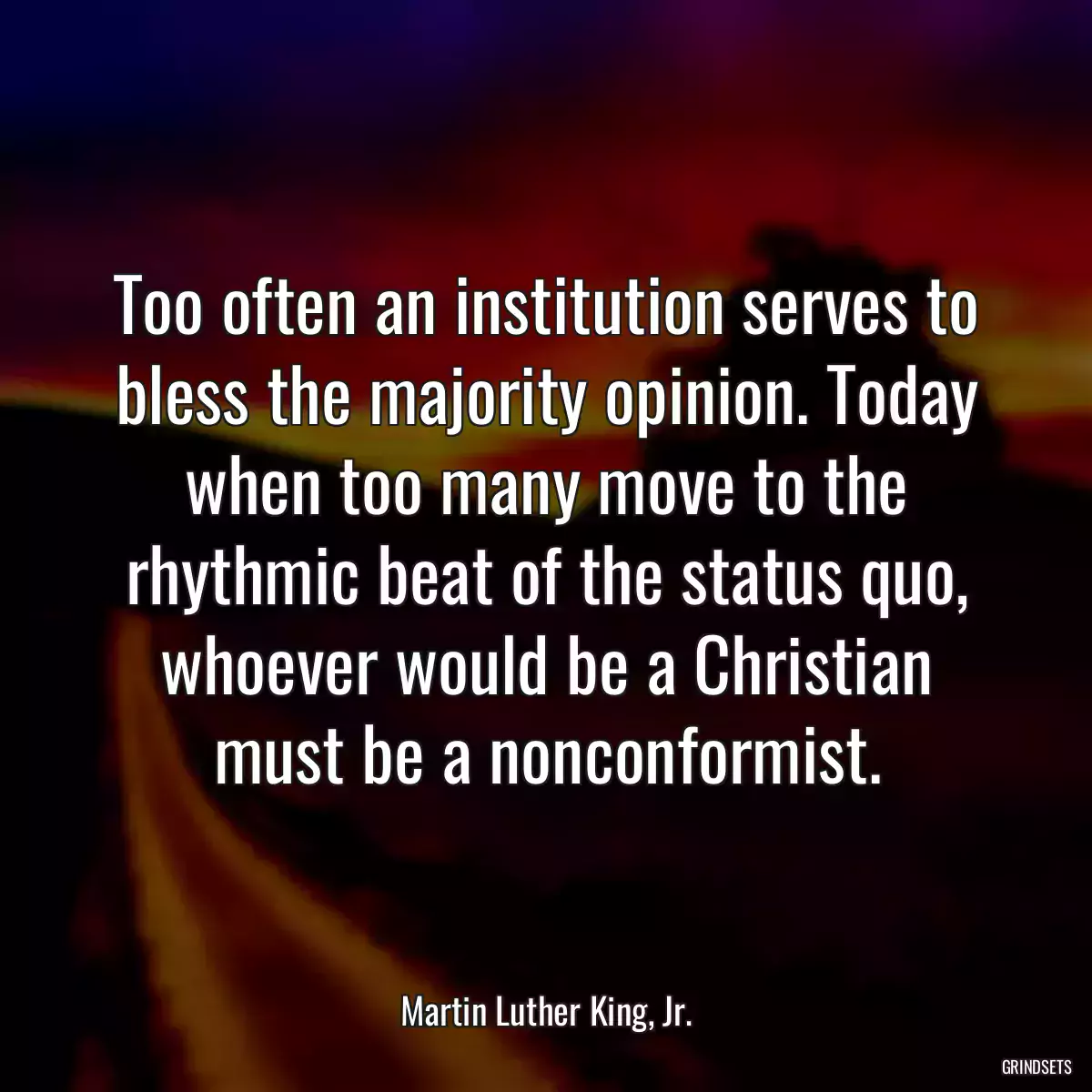 Too often an institution serves to bless the majority opinion. Today when too many move to the rhythmic beat of the status quo, whoever would be a Christian must be a nonconformist.