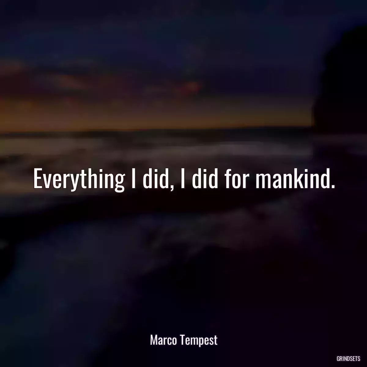 Everything I did, I did for mankind.