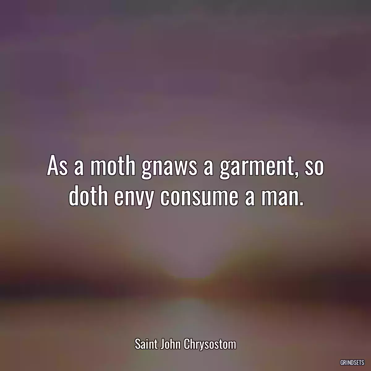 As a moth gnaws a garment, so doth envy consume a man.