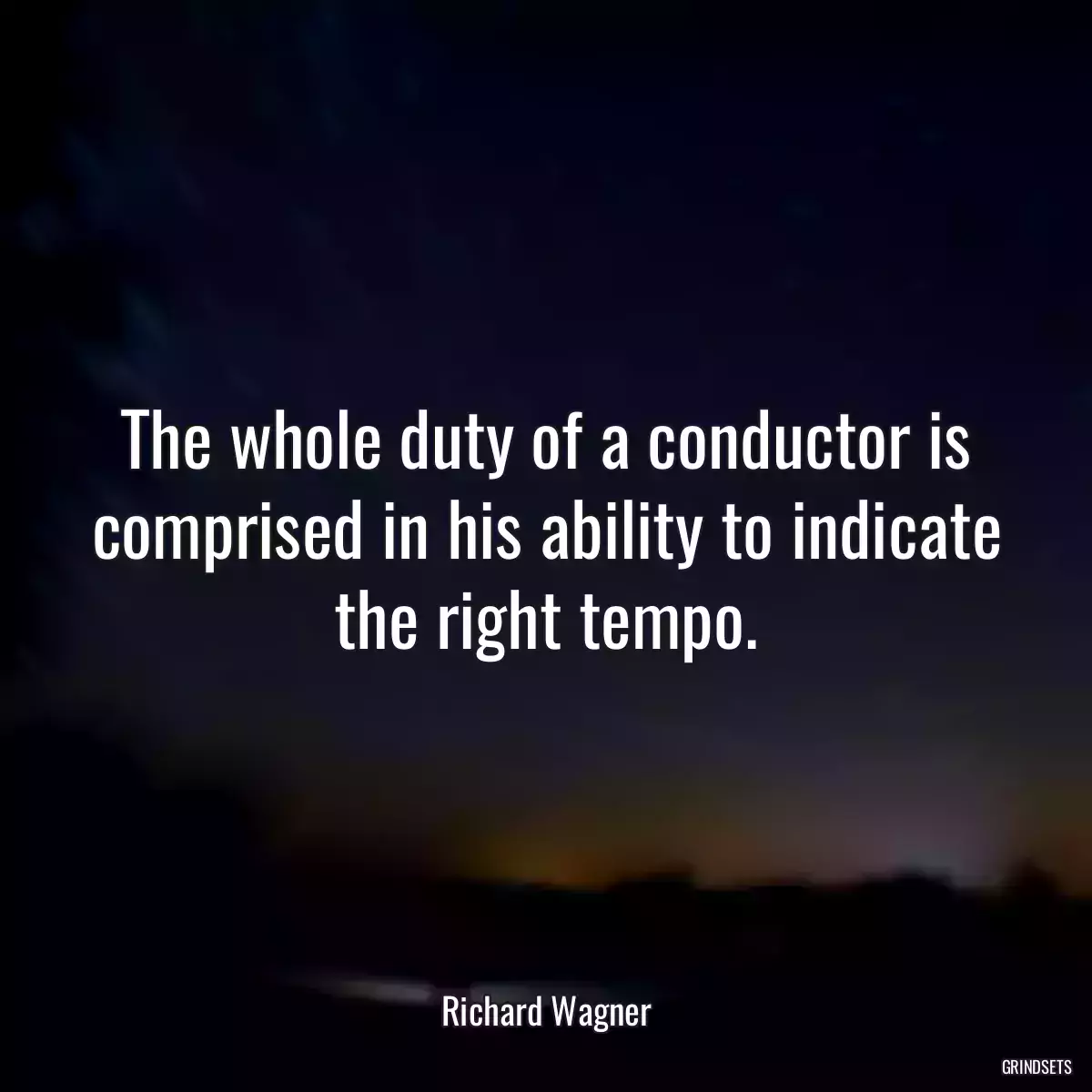 The whole duty of a conductor is comprised in his ability to indicate the right tempo.