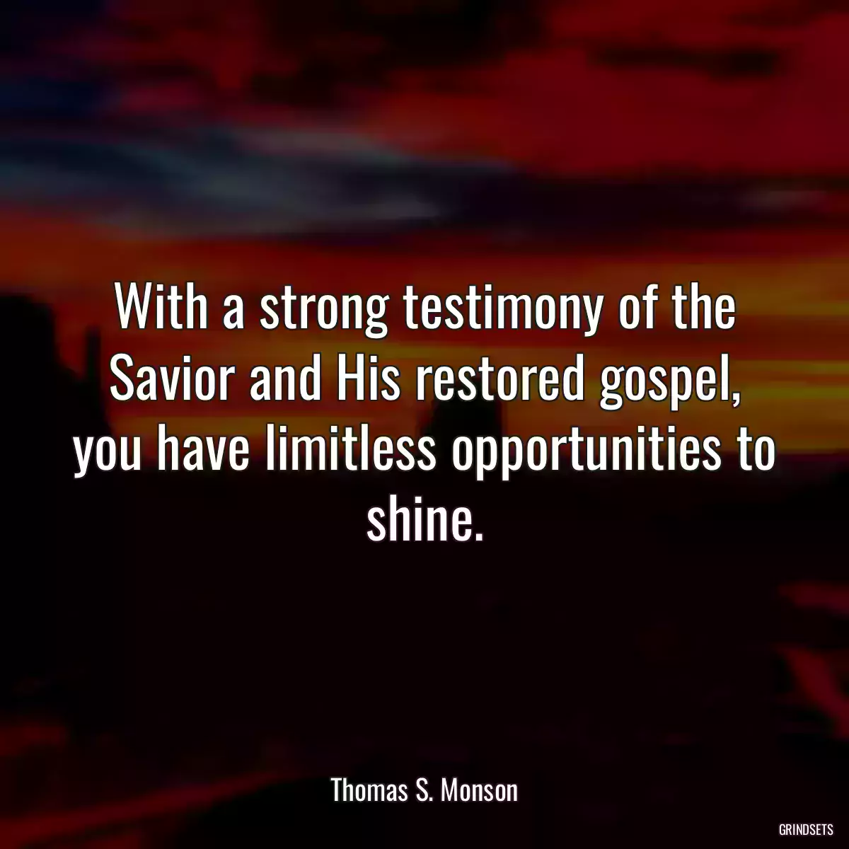 With a strong testimony of the Savior and His restored gospel, you have limitless opportunities to shine.