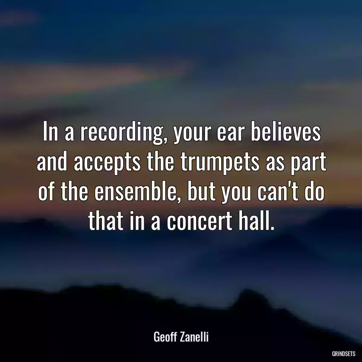 In a recording, your ear believes and accepts the trumpets as part of the ensemble, but you can\'t do that in a concert hall.