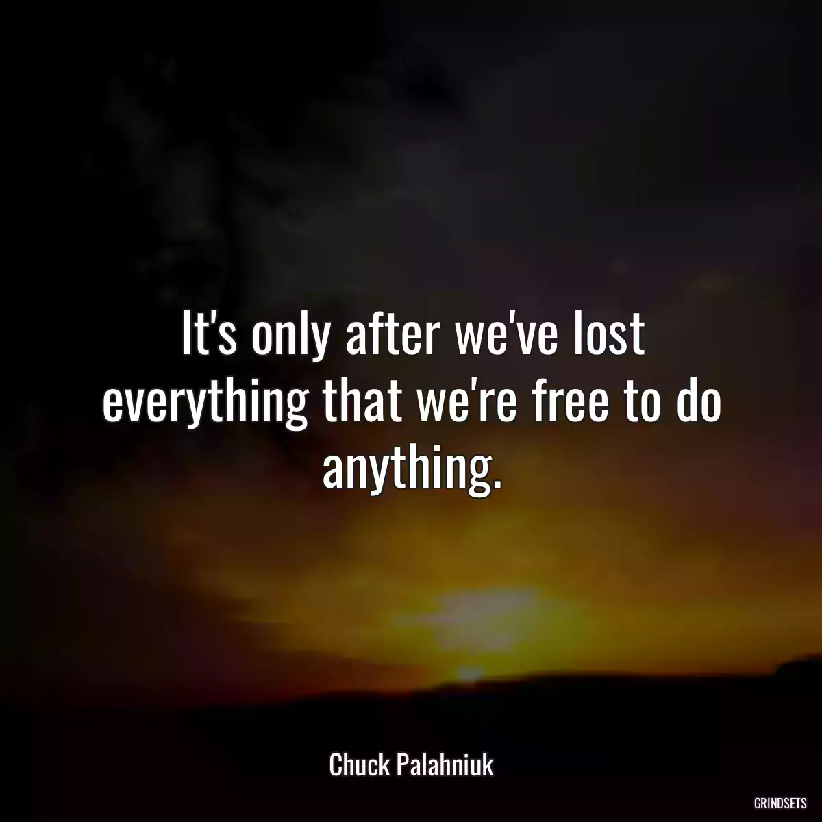 It\'s only after we\'ve lost everything that we\'re free to do anything.