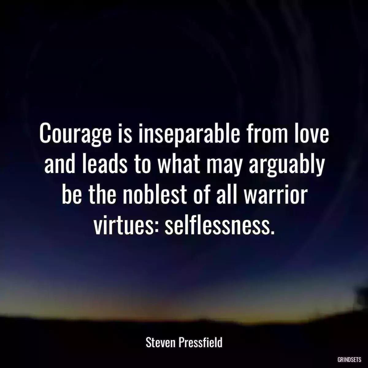 Courage is inseparable from love and leads to what may arguably be the noblest of all warrior virtues: selflessness.