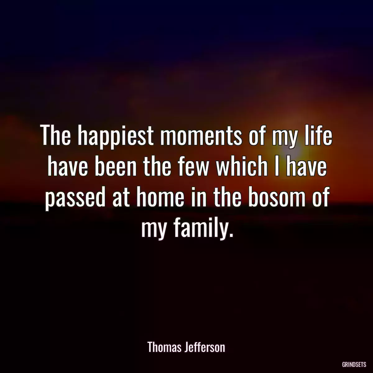 The happiest moments of my life have been the few which I have passed at home in the bosom of my family.