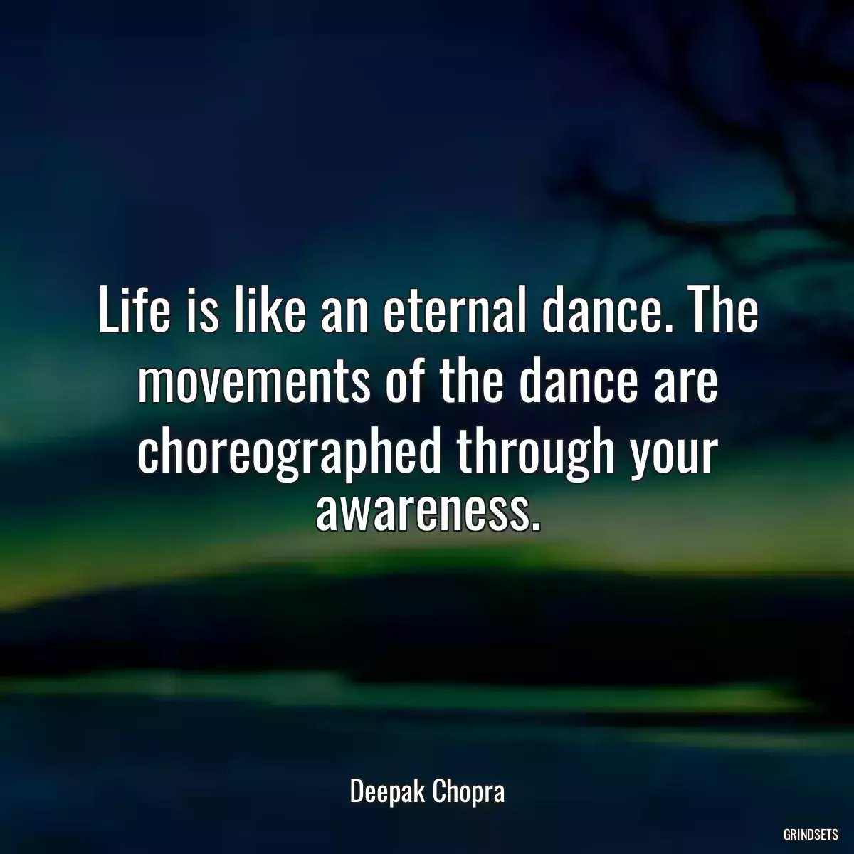 Life is like an eternal dance. The movements of the dance are choreographed through your awareness.