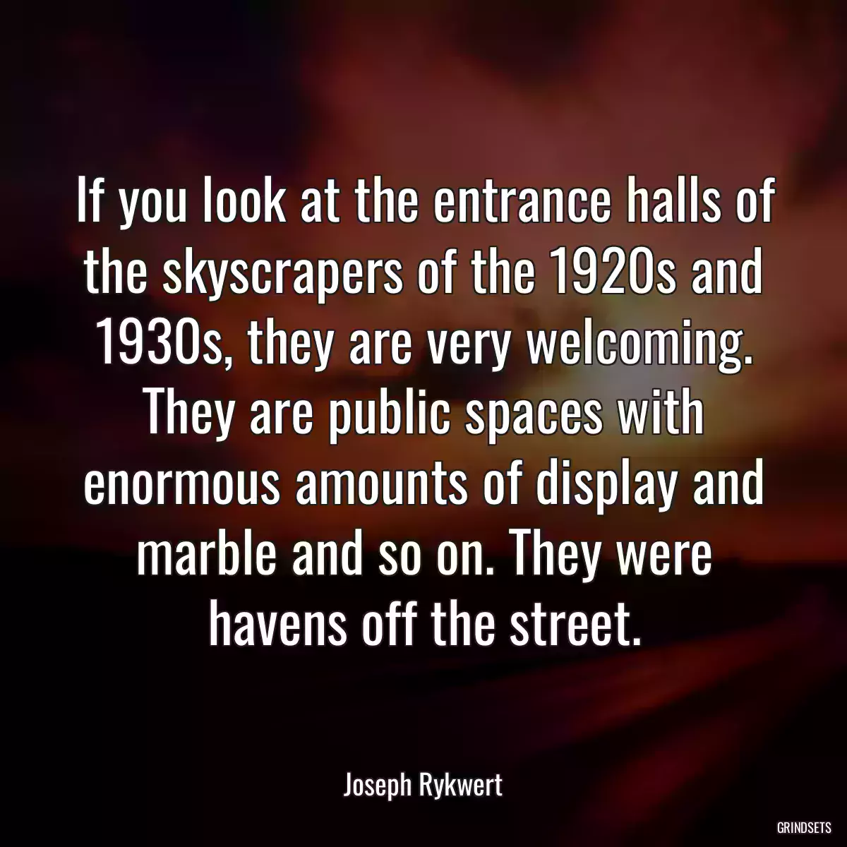 If you look at the entrance halls of the skyscrapers of the 1920s and 1930s, they are very welcoming. They are public spaces with enormous amounts of display and marble and so on. They were havens off the street.